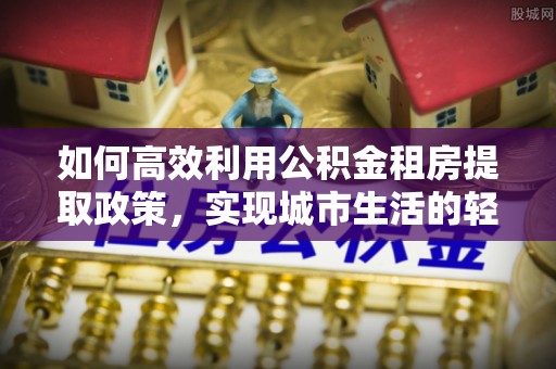 前进如何高效利用公积金租房提取政策，实现城市生活的轻松负担