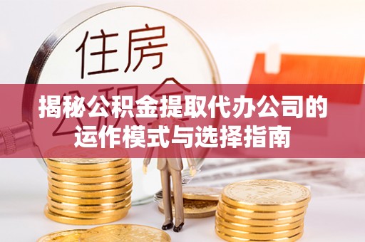 前进揭秘公积金提取代办公司的运作模式与选择指南