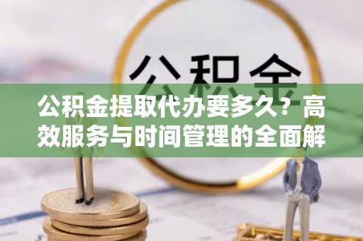 前进公积金提取代办要多久？高效服务与时间管理的全面解析