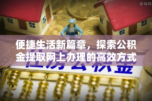 前进便捷生活新篇章，探索公积金提取网上办理的高效方式