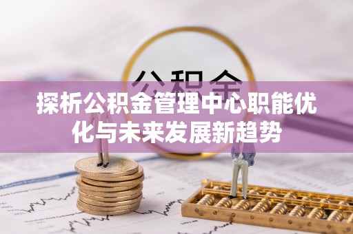 前进探析公积金管理中心职能优化与未来发展新趋势