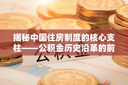 前进揭秘中国住房制度的核心支柱——公积金历史沿革的前世今生