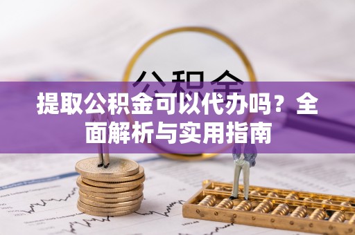 前进提取公积金可以代办吗？全面解析与实用指南