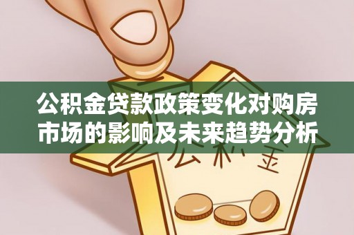 前进公积金贷款政策变化对购房市场的影响及未来趋势分析