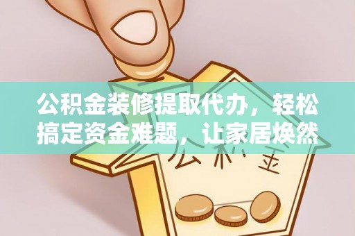 前进公积金装修提取代办，轻松搞定资金难题，让家居焕然一新