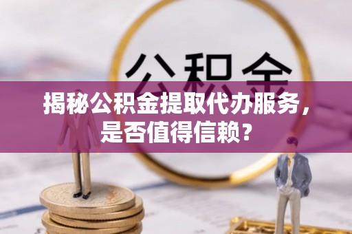 前进揭秘公积金提取代办服务，是否值得信赖？