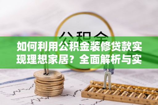 前进如何利用公积金装修贷款实现理想家居？全面解析与实用建议