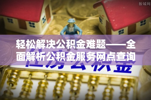 前进轻松解决公积金难题——全面解析公积金服务网点查询技巧