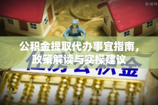 前进公积金提取代办事宜指南，政策解读与实操建议