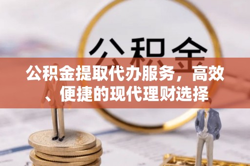 前进公积金提取代办服务，高效、便捷的现代理财选择