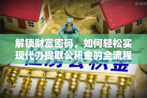 前进解锁财富密码，如何轻松实现代办提取公积金的全流程攻略