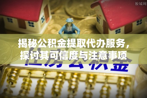 前进揭秘公积金提取代办服务，探讨其可信度与注意事项