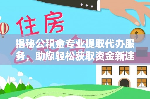前进揭秘公积金专业提取代办服务，助您轻松获取资金新途径