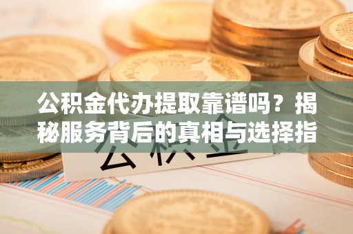 前进公积金代办提取靠谱吗？揭秘服务背后的真相与选择指南