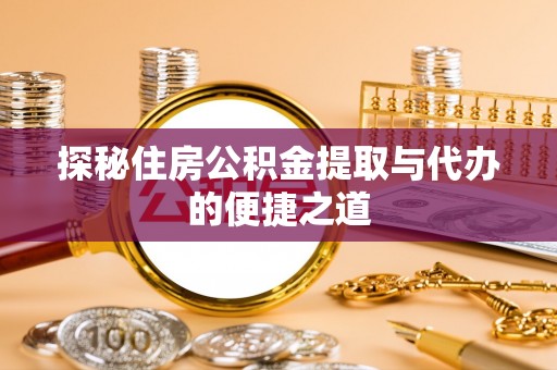 前进探秘住房公积金提取与代办的便捷之道