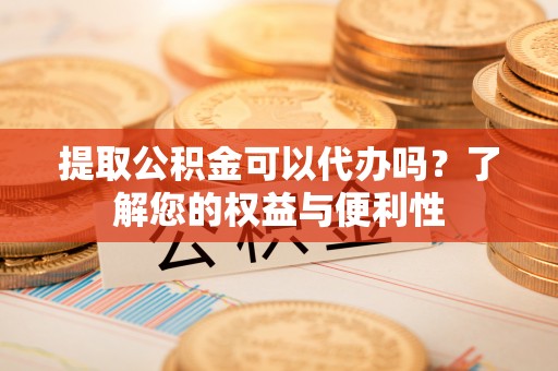 前进提取公积金可以代办吗？了解您的权益与便利性