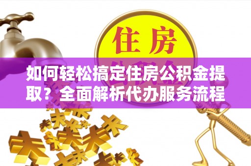 前进如何轻松搞定住房公积金提取？全面解析代办服务流程与优势
