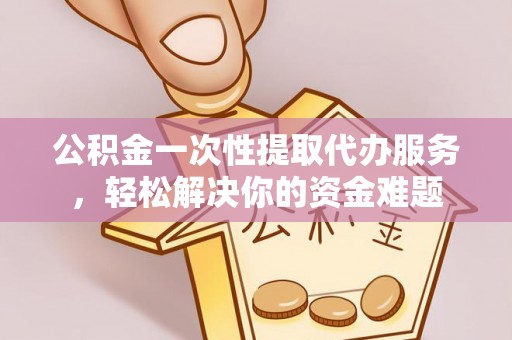 前进公积金一次性提取代办服务，轻松解决你的资金难题