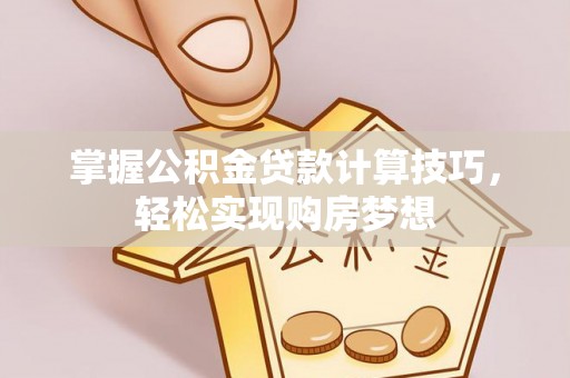前进掌握公积金贷款计算技巧，轻松实现购房梦想