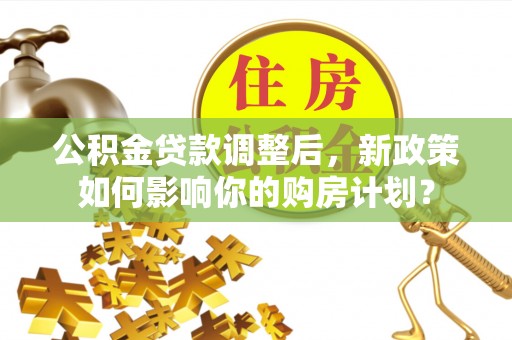 前进公积金贷款调整后，新政策如何影响你的购房计划？