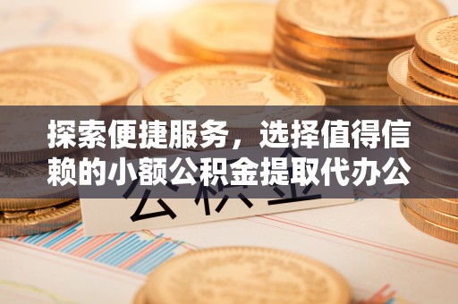 前进探索便捷服务，选择值得信赖的小额公积金提取代办公司