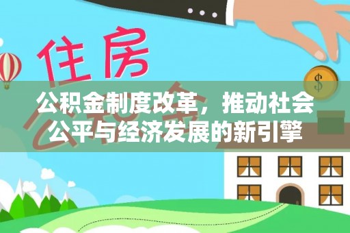 前进公积金制度改革，推动社会公平与经济发展的新引擎