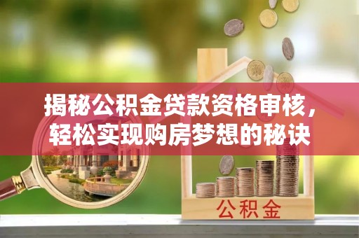 前进揭秘公积金贷款资格审核，轻松实现购房梦想的秘诀