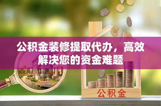 前进公积金装修提取代办，高效解决您的资金难题