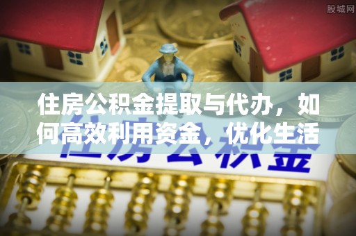 前进住房公积金提取与代办，如何高效利用资金，优化生活品质