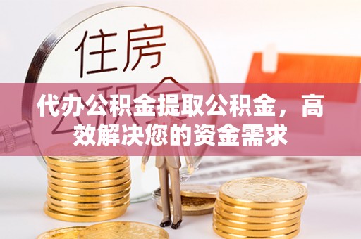 前进代办公积金提取公积金，高效解决您的资金需求