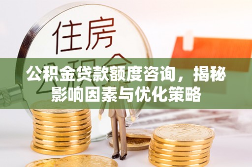 前进公积金贷款额度咨询，揭秘影响因素与优化策略