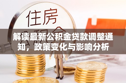 前进解读最新公积金贷款调整通知，政策变化与影响分析