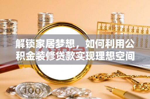 前进解锁家居梦想，如何利用公积金装修贷款实现理想空间