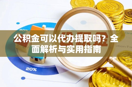 前进公积金可以代办提取吗？全面解析与实用指南