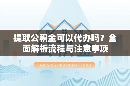 前进提取公积金可以代办吗？全面解析流程与注意事项