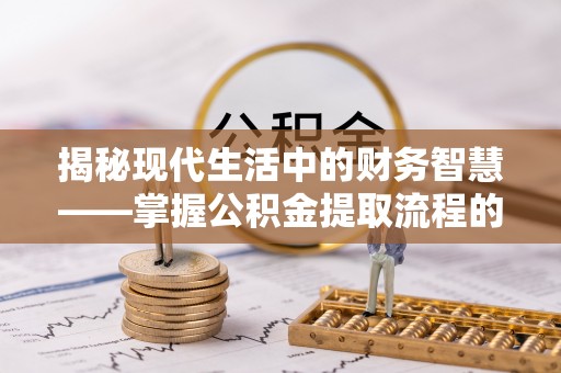 前进揭秘现代生活中的财务智慧——掌握公积金提取流程的关键步骤