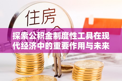 前进探索公积金制度性工具在现代经济中的重要作用与未来发展趋势