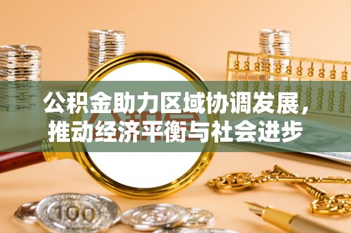 前进公积金助力区域协调发展，推动经济平衡与社会进步