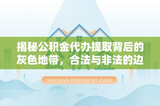 前进揭秘公积金代办提取背后的灰色地带，合法与非法的边界