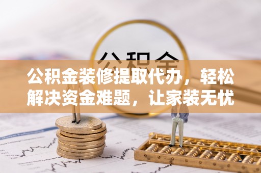 前进公积金装修提取代办，轻松解决资金难题，让家装无忧