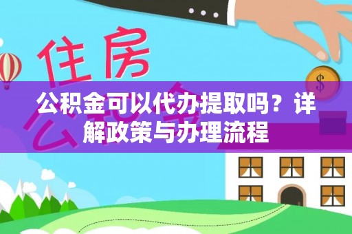 前进公积金可以代办提取吗？详解政策与办理流程