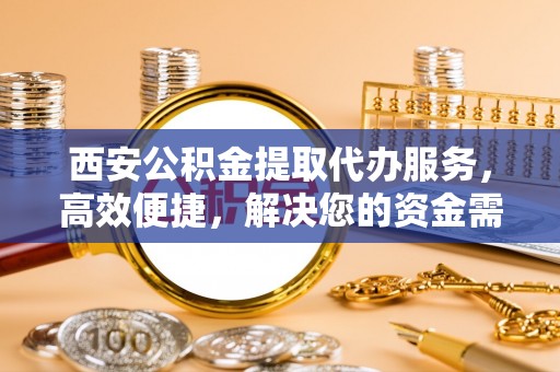 前进西安公积金提取代办服务，高效便捷，解决您的资金需求