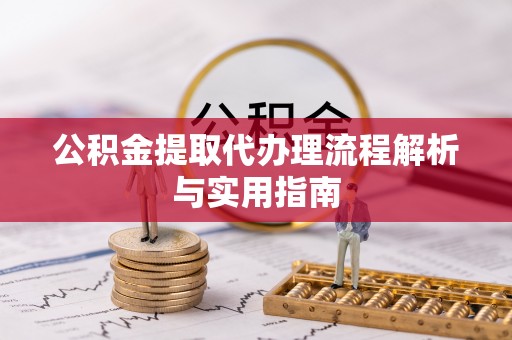 前进公积金提取代办理流程解析与实用指南
