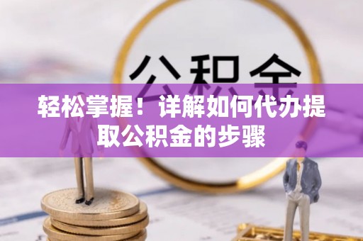 前进轻松掌握！详解如何代办提取公积金的步骤