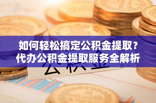 前进如何轻松搞定公积金提取？代办公积金提取服务全解析