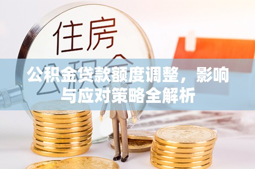 前进公积金贷款额度调整，影响与应对策略全解析