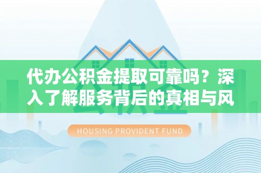 前进代办公积金提取可靠吗？深入了解服务背后的真相与风险