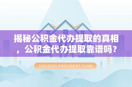 前进揭秘公积金代办提取的真相，公积金代办提取靠谱吗？你需要知道这些关键点