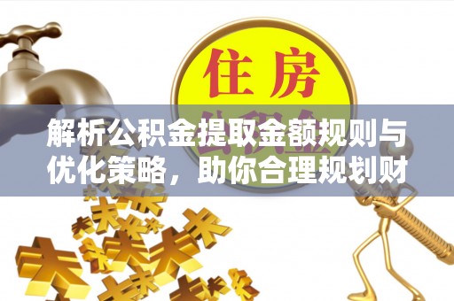 前进解析公积金提取金额规则与优化策略，助你合理规划财务未来