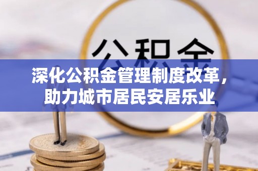 前进深化公积金管理制度改革，助力城市居民安居乐业